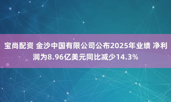 宝尚配资 金沙中国有限公司公布2025年业绩 净利润为8.96亿美元同比减少14.3%