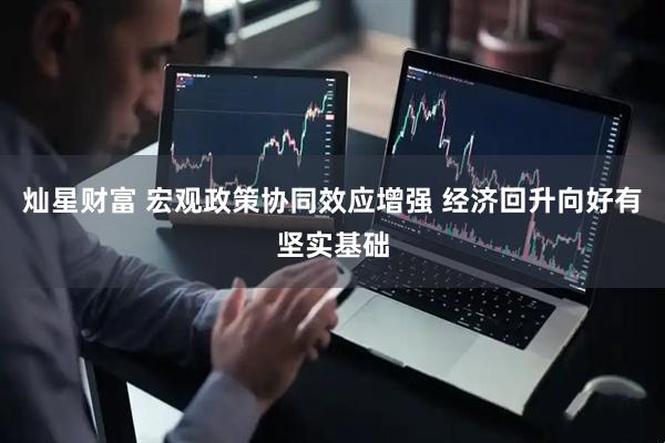 灿星财富 宏观政策协同效应增强 经济回升向好有坚实基础