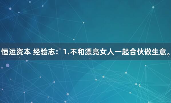 恒运资本 经验志：1.不和漂亮女人一起合伙做生意。