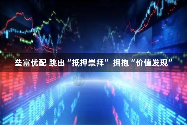 垒富优配 跳出“抵押崇拜” 拥抱“价值发现”