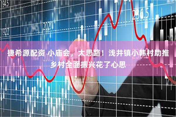 捷希源配资 小庙会，大思路！浅井镇小韩村助推乡村全面振兴花了心思