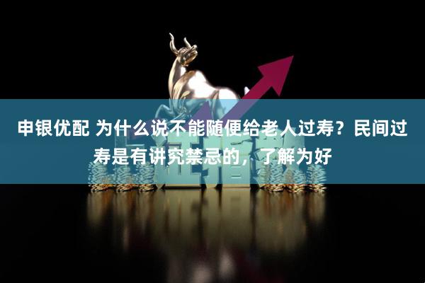 申银优配 为什么说不能随便给老人过寿？民间过寿是有讲究禁忌的，了解为好