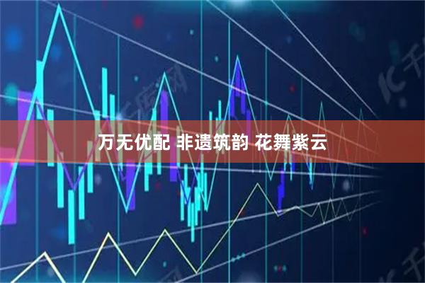 万无优配 非遗筑韵 花舞紫云