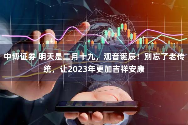 中博证券 明天是二月十九，观音诞辰！别忘了老传统，让2023年更加吉祥安康