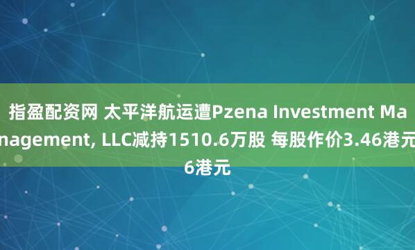 指盈配资网 太平洋航运遭Pzena Investment Management, LLC减持1510.6万股 每股作价3.46港元