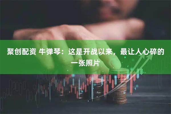 聚创配资 牛弹琴：这是开战以来，最让人心碎的一张照片