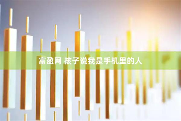 富盈网 孩子说我是手机里的人