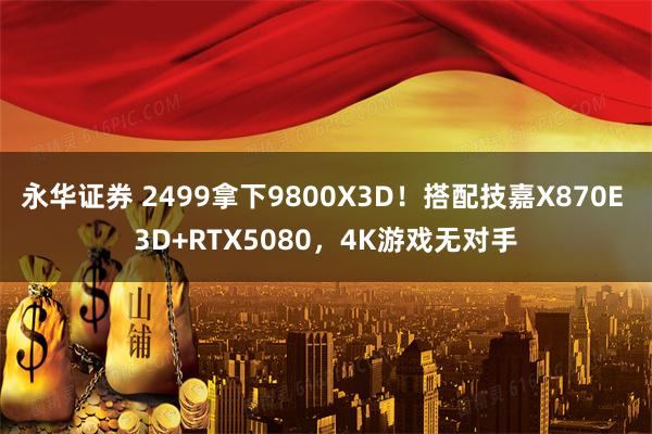 永华证券 2499拿下9800X3D！搭配技嘉X870E 3D+RTX5080，4K游戏无对手
