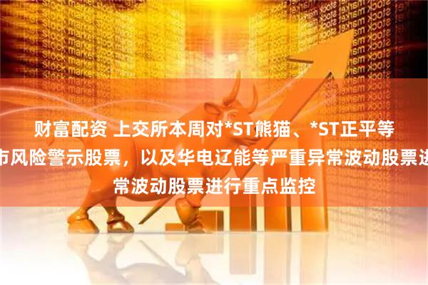 财富配资 上交所本周对*ST熊猫、*ST正平等异常波动退市风险警示股票，以及华电辽能等严重异常波动股票进行重点监控