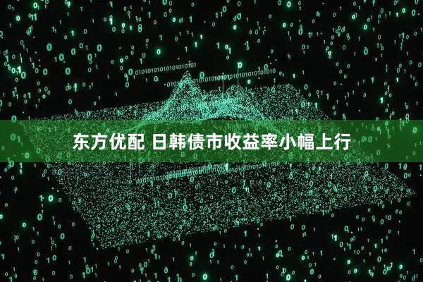 东方优配 日韩债市收益率小幅上行