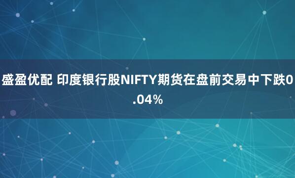 盛盈优配 印度银行股NIFTY期货在盘前交易中下跌0.04%