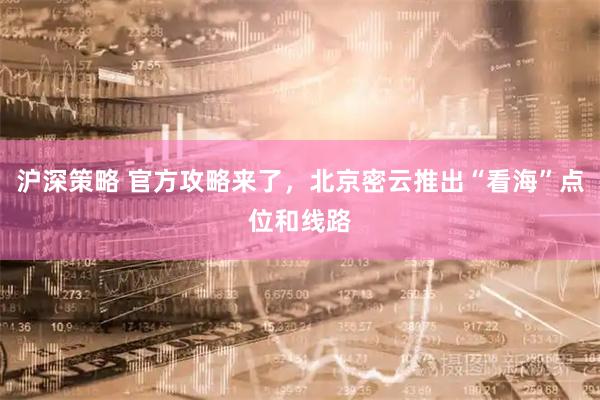 沪深策略 官方攻略来了，北京密云推出“看海”点位和线路