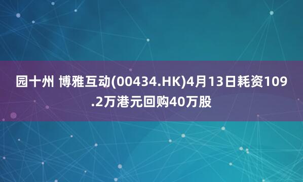 园十州 博雅互动(00434.HK)4月13日耗资109.2万港元回购40万股