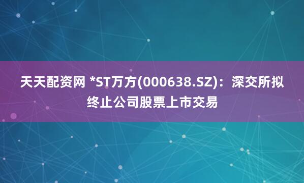 天天配资网 *ST万方(000638.SZ)：深交所拟终止公司股票上市交易
