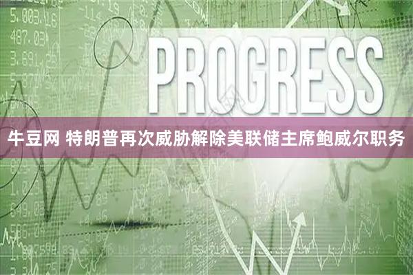 牛豆网 特朗普再次威胁解除美联储主席鲍威尔职务
