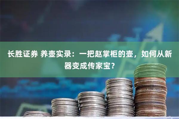 长胜证券 养壶实录：一把赵掌柜的壶，如何从新器变成传家宝？