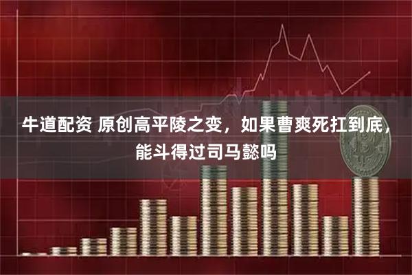 牛道配资 原创高平陵之变，如果曹爽死扛到底，能斗得过司马懿吗