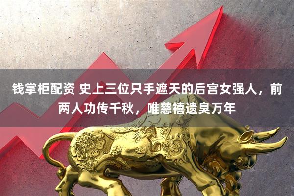 钱掌柜配资 史上三位只手遮天的后宫女强人，前两人功传千秋，唯慈禧遗臭万年