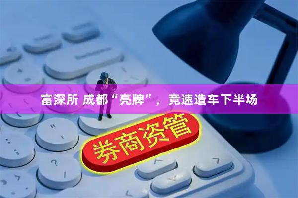 富深所 成都“亮牌”，竞速造车下半场