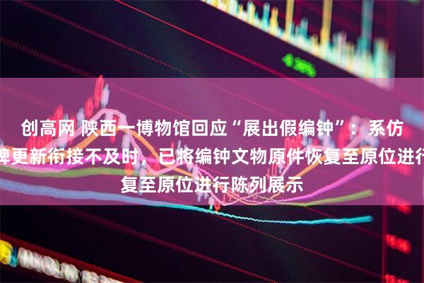 创高网 陕西一博物馆回应“展出假编钟”：系仿制品，标牌更新衔接不及时，已将编钟文物原件恢复至原位进行陈列展示